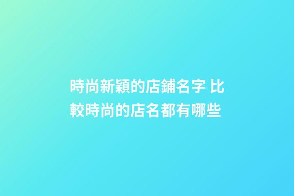 時尚新穎的店鋪名字 比較時尚的店名都有哪些-第1張-店鋪起名-玄機派